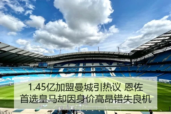 1.45亿加盟曼城引热议 恩佐首选皇马却因身价高昂错失良机